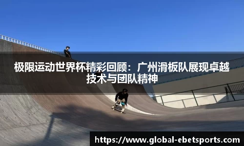 极限运动世界杯精彩回顾：广州滑板队展现卓越技术与团队精神